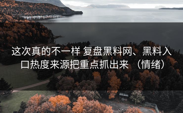 这次真的不一样 复盘黑料网、黑料入口热度来源把重点抓出来 （情绪）