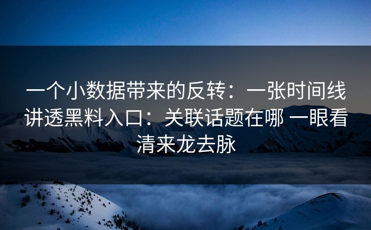 一个小数据带来的反转：一张时间线讲透黑料入口：关联话题在哪 一眼看清来龙去脉