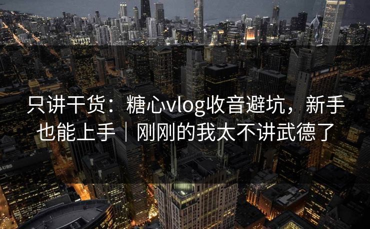 只讲干货：糖心vlog收音避坑，新手也能上手｜刚刚的我太不讲武德了