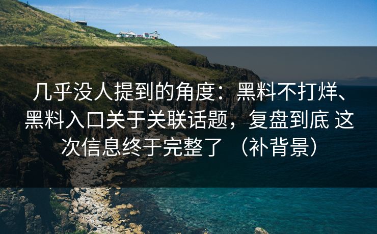 几乎没人提到的角度：黑料不打烊、黑料入口关于关联话题，复盘到底 这次信息终于完整了 （补背景）