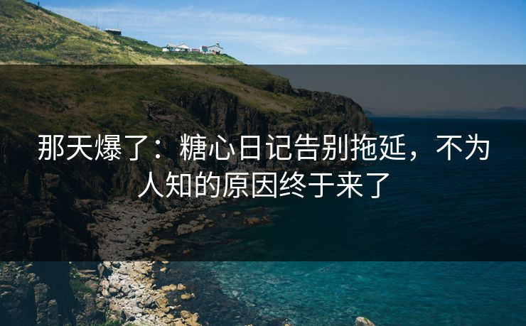 那天爆了：糖心日记告别拖延，不为人知的原因终于来了