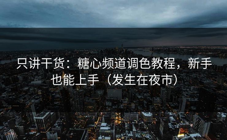 只讲干货：糖心频道调色教程，新手也能上手（发生在夜市）