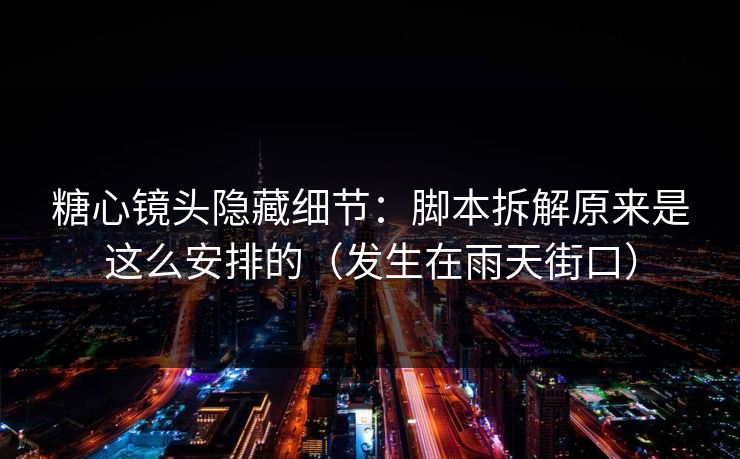 糖心镜头隐藏细节：脚本拆解原来是这么安排的（发生在雨天街口）