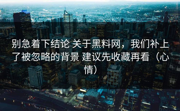 别急着下结论 关于黑料网，我们补上了被忽略的背景 建议先收藏再看（心情）