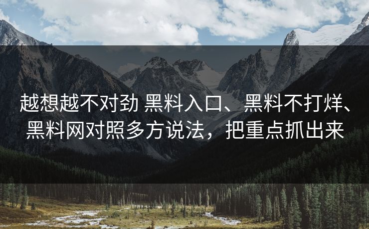 越想越不对劲 黑料入口、黑料不打烊、黑料网对照多方说法，把重点抓出来