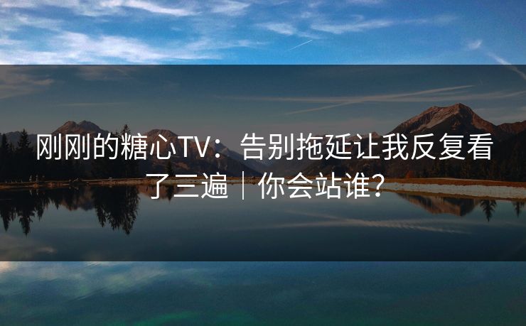 刚刚的糖心TV：告别拖延让我反复看了三遍｜你会站谁？