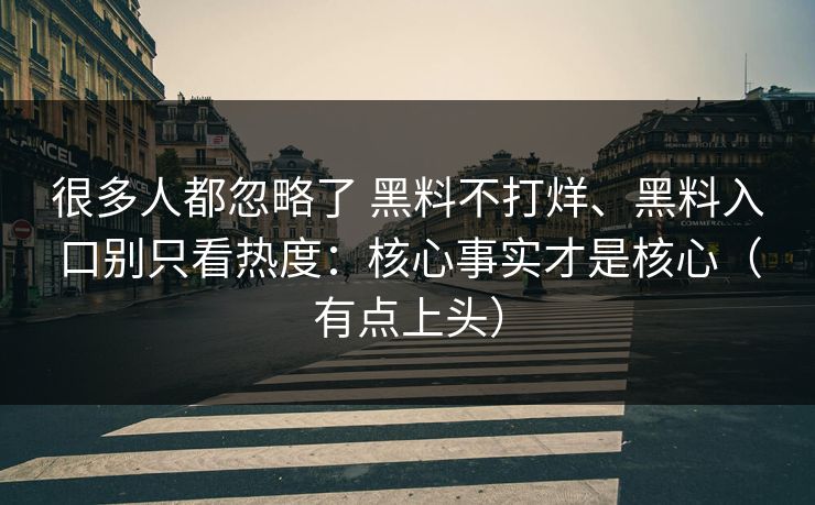 很多人都忽略了 黑料不打烊、黑料入口别只看热度：核心事实才是核心（有点上头）
