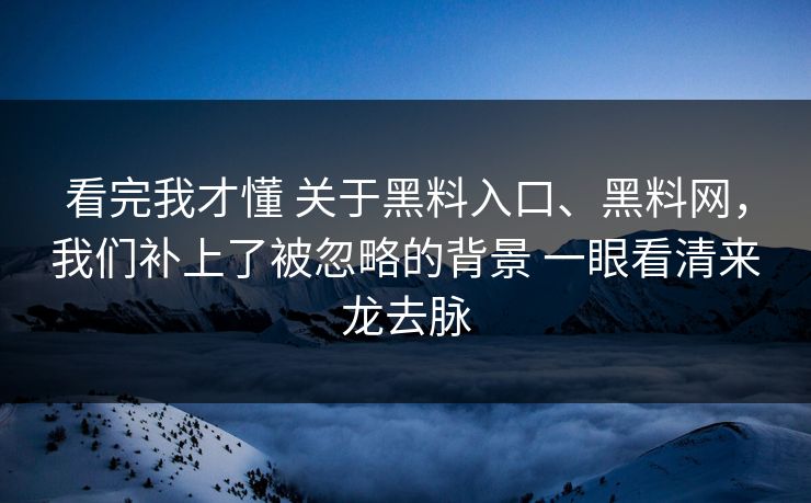 看完我才懂 关于黑料入口、黑料网，我们补上了被忽略的背景 一眼看清来龙去脉