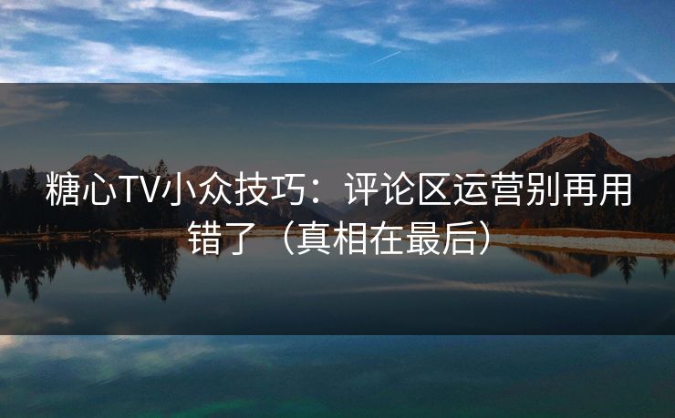 糖心TV小众技巧：评论区运营别再用错了（真相在最后）