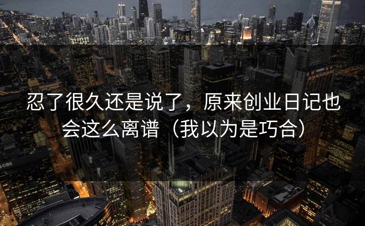 忍了很久还是说了，原来创业日记也会这么离谱（我以为是巧合）