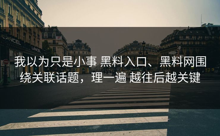 我以为只是小事 黑料入口、黑料网围绕关联话题，理一遍 越往后越关键