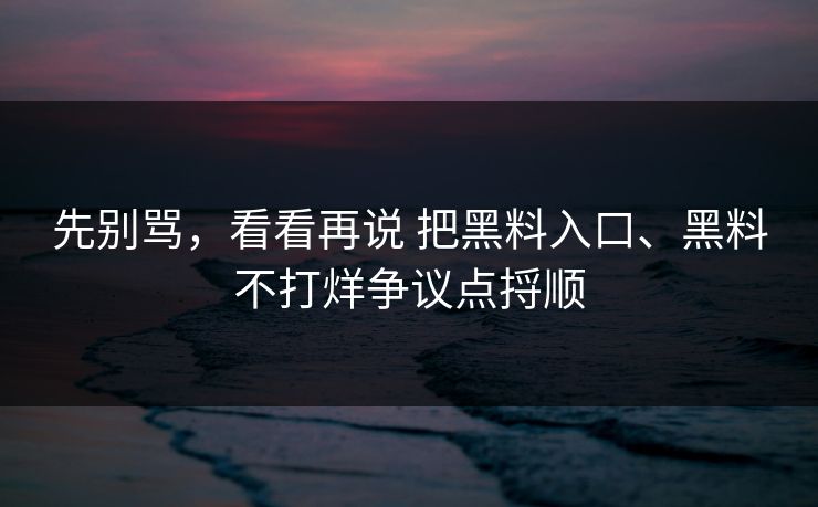 先别骂，看看再说 把黑料入口、黑料不打烊争议点捋顺