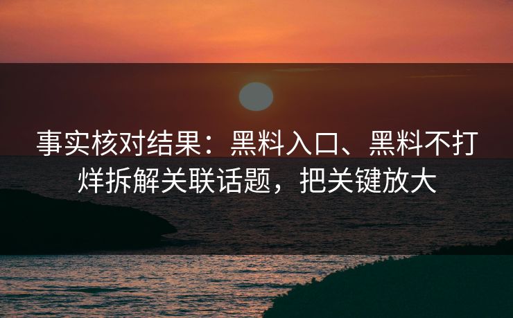 事实核对结果：黑料入口、黑料不打烊拆解关联话题，把关键放大