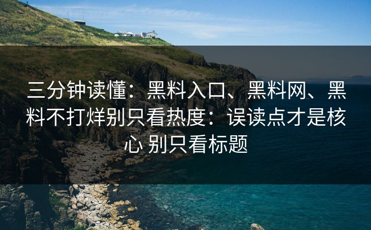 三分钟读懂：黑料入口、黑料网、黑料不打烊别只看热度：误读点才是核心 别只看标题