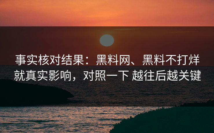 事实核对结果：黑料网、黑料不打烊就真实影响，对照一下 越往后越关键