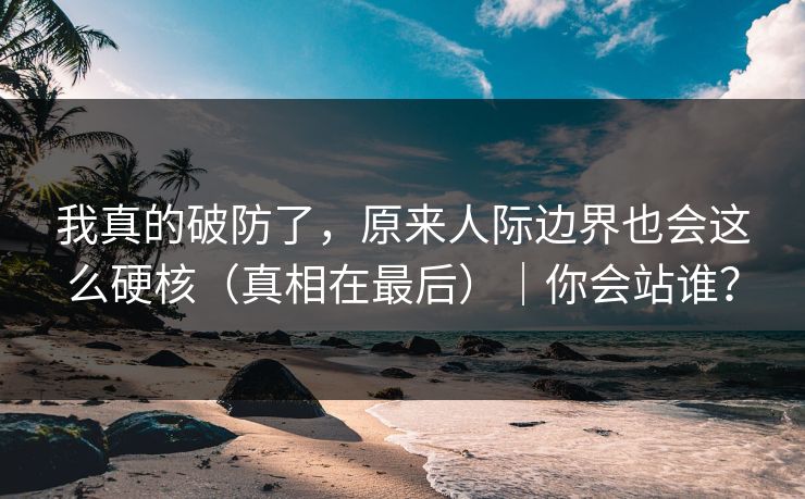 我真的破防了，原来人际边界也会这么硬核（真相在最后）｜你会站谁？