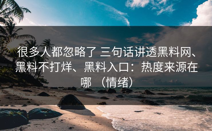 很多人都忽略了 三句话讲透黑料网、黑料不打烊、黑料入口：热度来源在哪 （情绪）