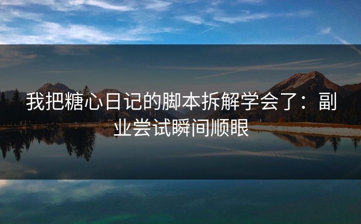 我把糖心日记的脚本拆解学会了：副业尝试瞬间顺眼