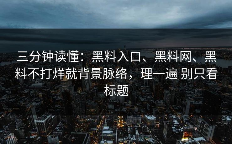 三分钟读懂：黑料入口、黑料网、黑料不打烊就背景脉络，理一遍 别只看标题