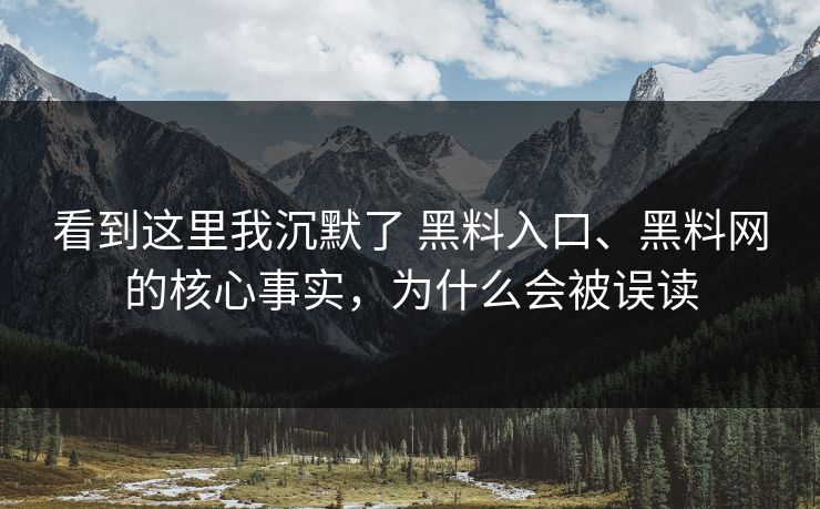 看到这里我沉默了 黑料入口、黑料网的核心事实，为什么会被误读