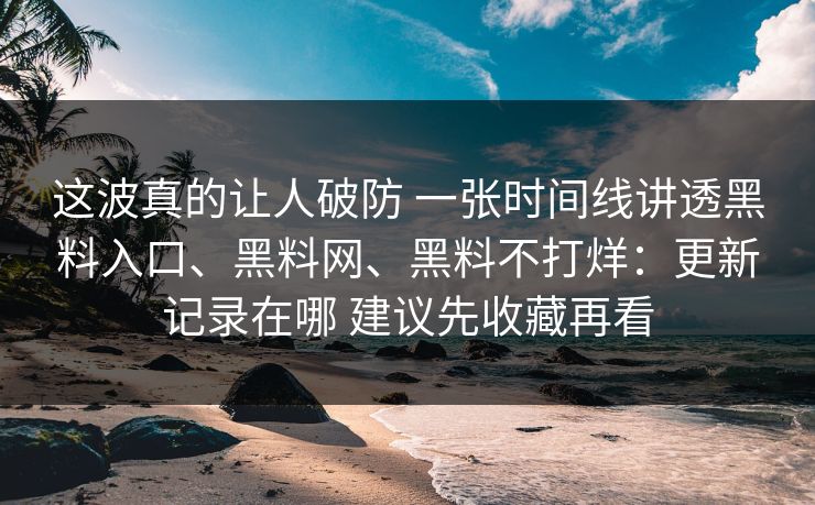 这波真的让人破防 一张时间线讲透黑料入口、黑料网、黑料不打烊：更新记录在哪 建议先收藏再看