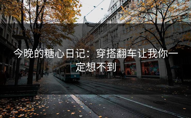今晚的糖心日记：穿搭翻车让我你一定想不到