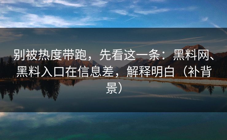 别被热度带跑，先看这一条：黑料网、黑料入口在信息差，解释明白（补背景）