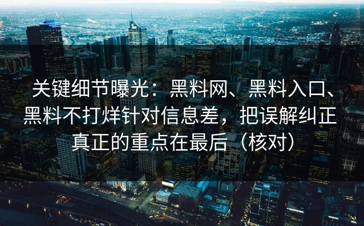 关键细节曝光：黑料网、黑料入口、黑料不打烊针对信息差，把误解纠正 真正的重点在最后（核对）