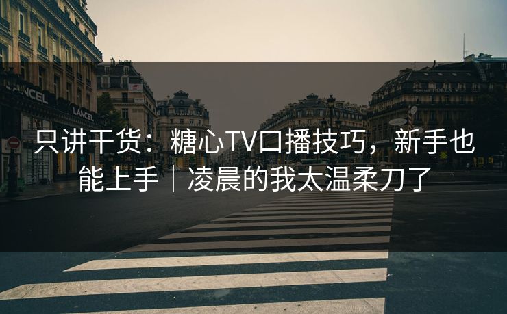 只讲干货：糖心TV口播技巧，新手也能上手｜凌晨的我太温柔刀了