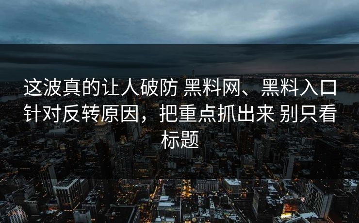这波真的让人破防 黑料网、黑料入口针对反转原因，把重点抓出来 别只看标题