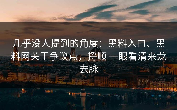 几乎没人提到的角度：黑料入口、黑料网关于争议点，捋顺 一眼看清来龙去脉