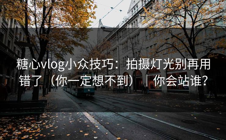 糖心vlog小众技巧：拍摄灯光别再用错了（你一定想不到）｜你会站谁？
