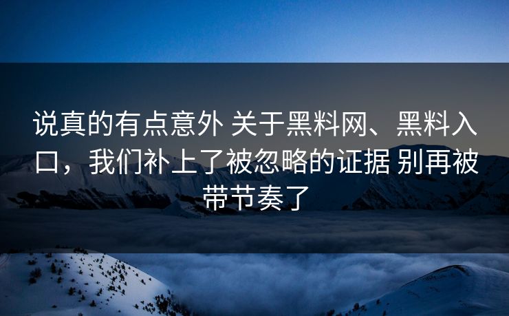说真的有点意外 关于黑料网、黑料入口，我们补上了被忽略的证据 别再被带节奏了