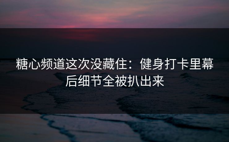 糖心频道这次没藏住：健身打卡里幕后细节全被扒出来