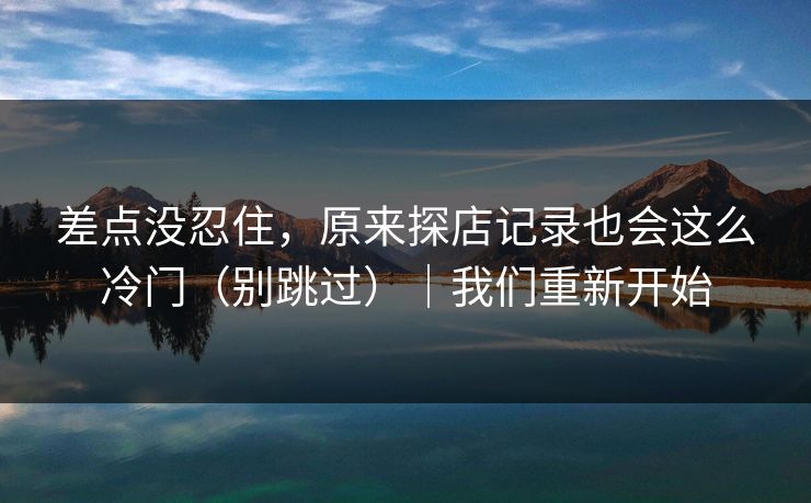 差点没忍住，原来探店记录也会这么冷门（别跳过）｜我们重新开始
