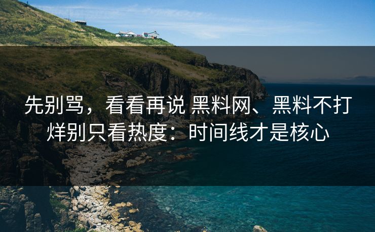 先别骂，看看再说 黑料网、黑料不打烊别只看热度：时间线才是核心