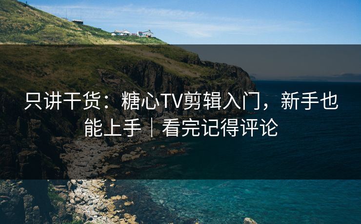 只讲干货：糖心TV剪辑入门，新手也能上手｜看完记得评论