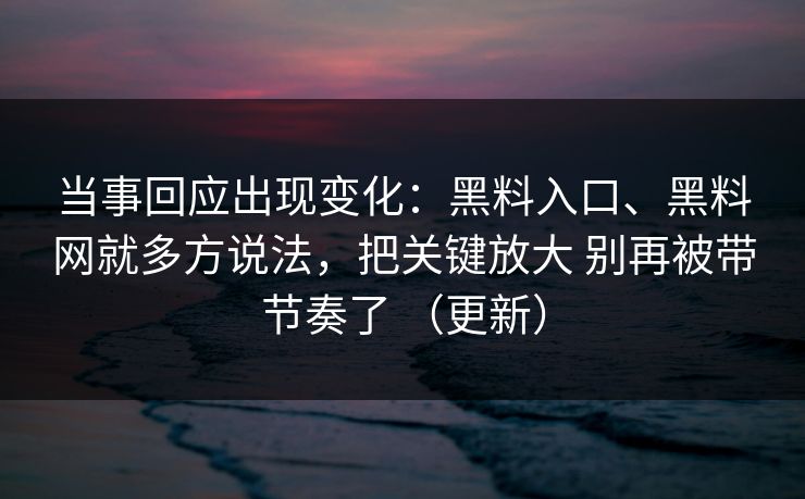 当事回应出现变化：黑料入口、黑料网就多方说法，把关键放大 别再被带节奏了 （更新）