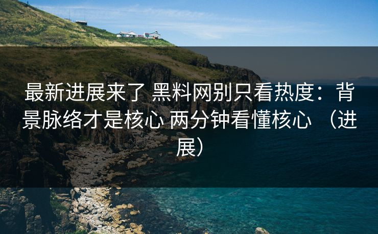 最新进展来了 黑料网别只看热度：背景脉络才是核心 两分钟看懂核心 （进展）