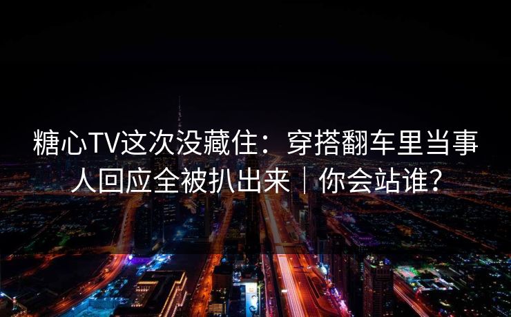 糖心TV这次没藏住：穿搭翻车里当事人回应全被扒出来｜你会站谁？