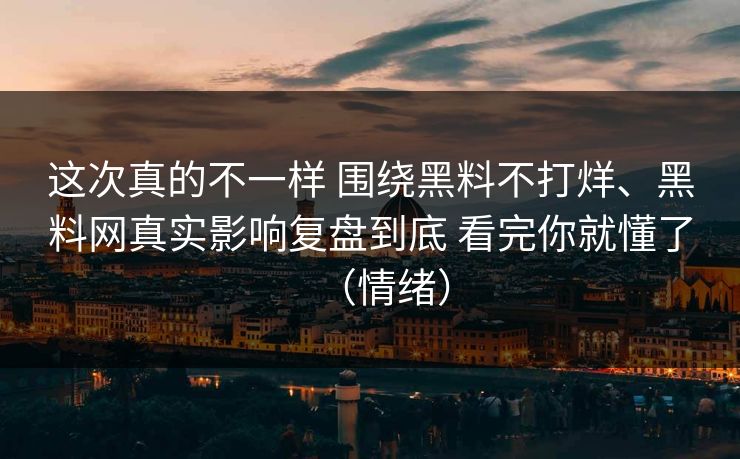 这次真的不一样 围绕黑料不打烊、黑料网真实影响复盘到底 看完你就懂了（情绪）