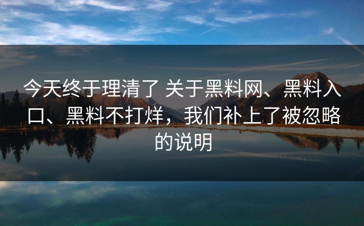 今天终于理清了 关于黑料网、黑料入口、黑料不打烊，我们补上了被忽略的说明