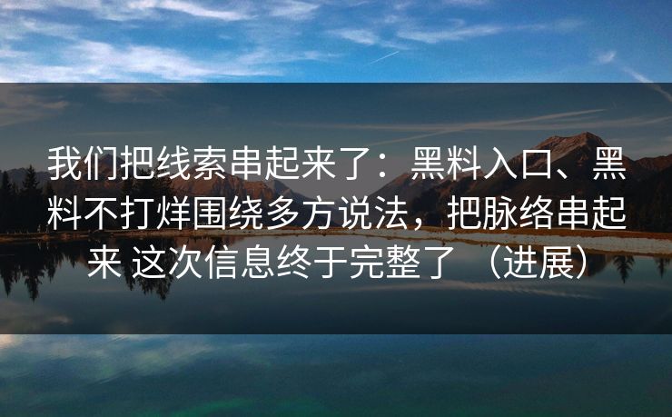 我们把线索串起来了：黑料入口、黑料不打烊围绕多方说法，把脉络串起来 这次信息终于完整了 （进展）