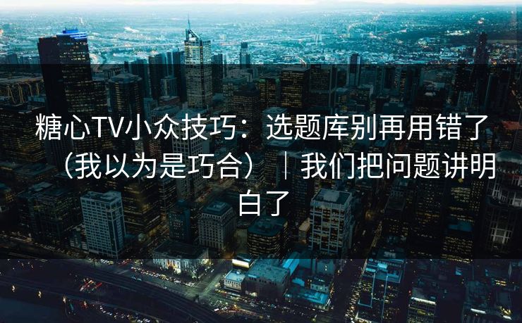 糖心TV小众技巧：选题库别再用错了（我以为是巧合）｜我们把问题讲明白了