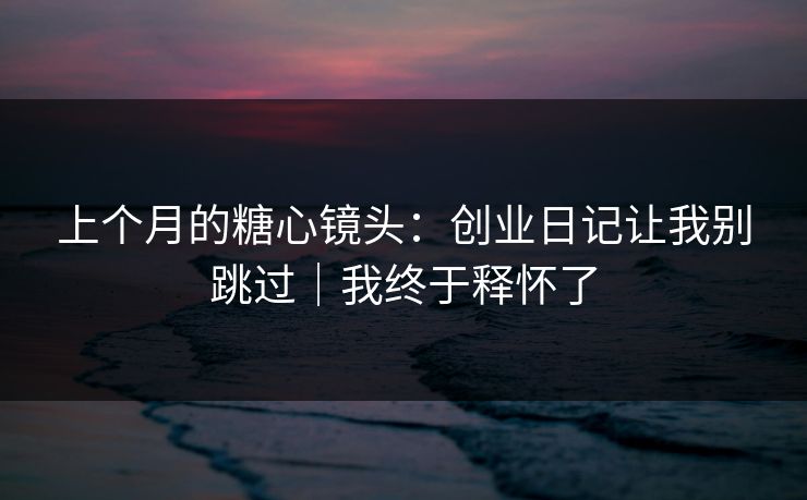 上个月的糖心镜头：创业日记让我别跳过｜我终于释怀了