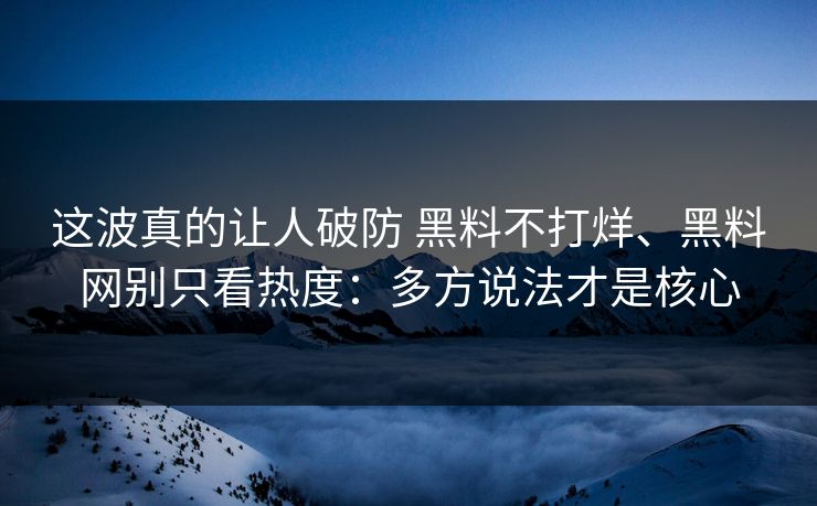 这波真的让人破防 黑料不打烊、黑料网别只看热度：多方说法才是核心