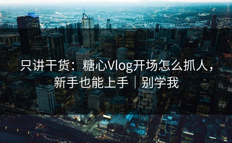 只讲干货：糖心Vlog开场怎么抓人，新手也能上手｜别学我