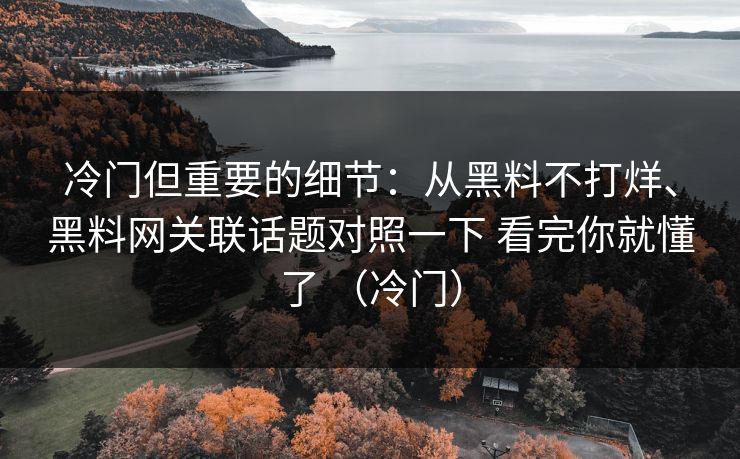 冷门但重要的细节：从黑料不打烊、黑料网关联话题对照一下 看完你就懂了 （冷门）
