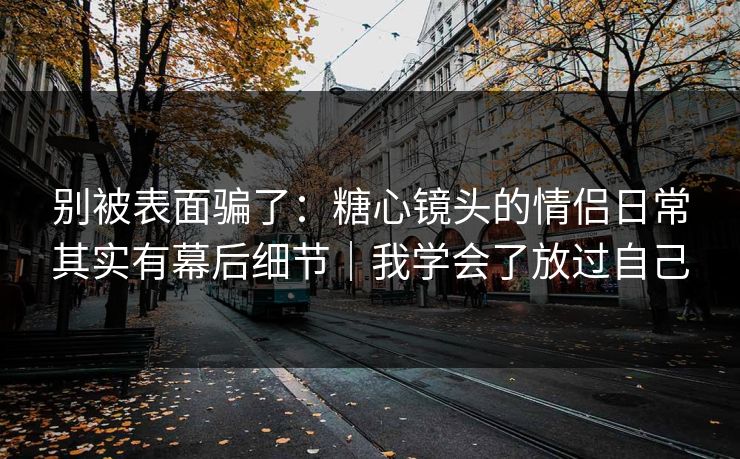 别被表面骗了：糖心镜头的情侣日常其实有幕后细节｜我学会了放过自己