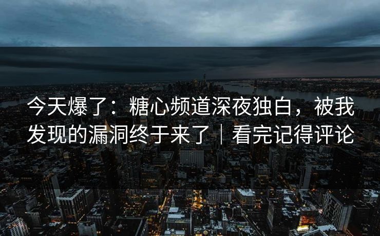 今天爆了：糖心频道深夜独白，被我发现的漏洞终于来了｜看完记得评论